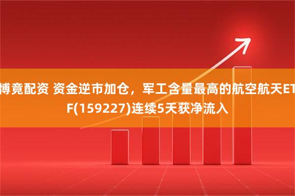 博竟配资 资金逆市加仓，军工含量最高的航空航天ETF(159227)连续5天获净流入