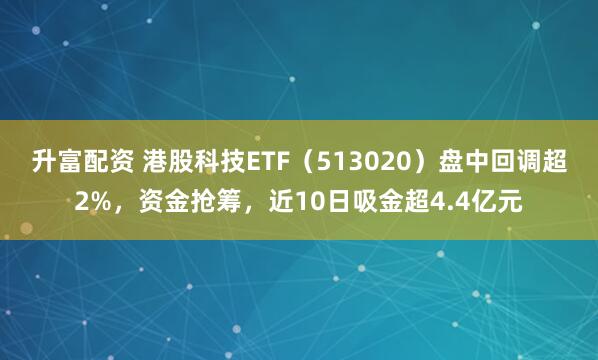 升富配资 港股科技ETF(513020)盘中回调超2%,资金抢筹,近10日吸金超4.4亿元
