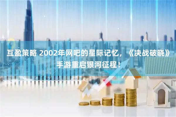 互盈策略 2002年网吧的星际记忆，《决战破晓》手游重启银河征程！