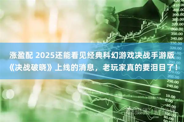 涨盈配 2025还能看见经典科幻游戏决战手游版《决战破晓》上线的消息，老玩家真的要泪目了！