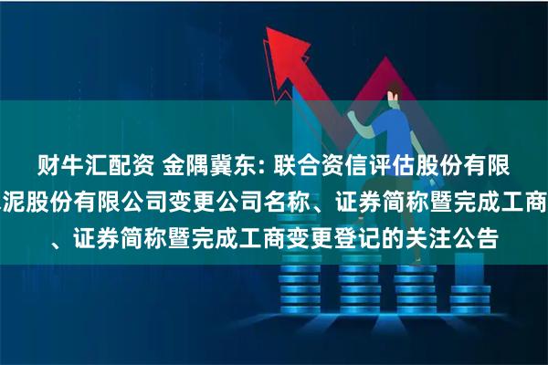 财牛汇配资 金隅冀东: 联合资信评估股份有限公司关于唐山冀东水泥股份有限公司变更公司名称、证券简称暨完成工商变更登记的关注公告