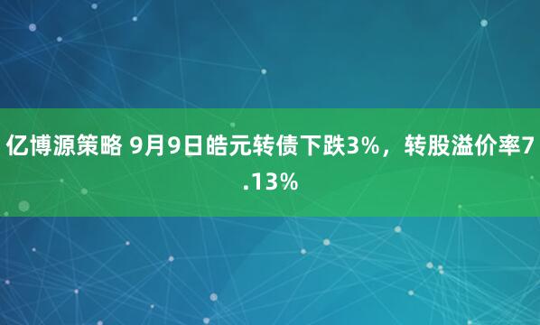 亿博源策略 9月9日皓元转债下跌3%，转股溢价率7.13%