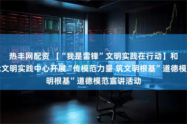 热丰网配资 【“我是雷锋”文明实践在行动】和平区新时代文明实践中心开展“传模范力量 筑文明根基”道德模范宣讲活动