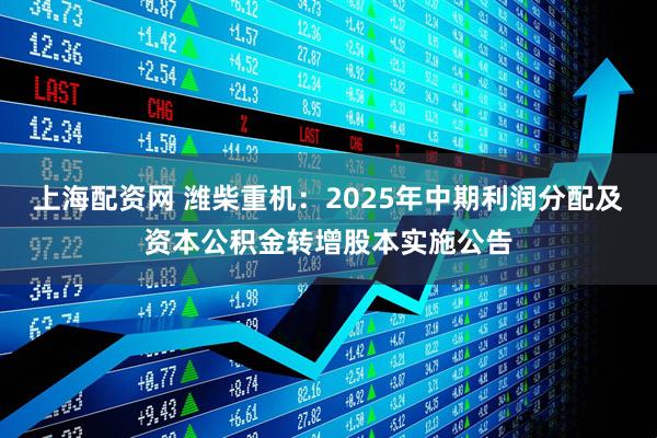 上海配资网 潍柴重机：2025年中期利润分配及资本公积金转增股本实施公告