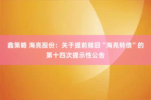 鑫策略 海亮股份：关于提前赎回“海亮转债”的第十四次提示性公告