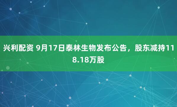 兴利配资 9月17日泰林生物发布公告，股东减持118.18万股