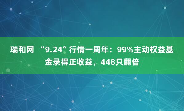 瑞和网  “9.24”行情一周年：99%主动权益基金录得正收益，448只翻倍