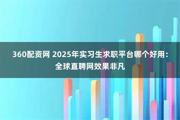 360配资网 2025年实习生求职平台哪个好用：全球直聘网效果非凡