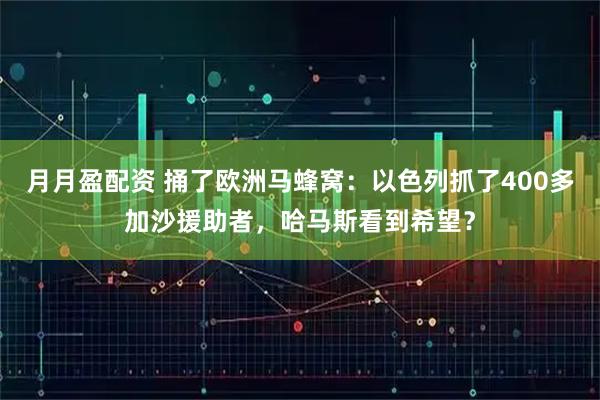 月月盈配资 捅了欧洲马蜂窝：以色列抓了400多加沙援助者，哈马斯看到希望？