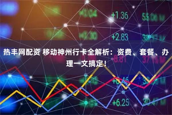 热丰网配资 移动神州行卡全解析：资费、套餐、办理一文搞定！