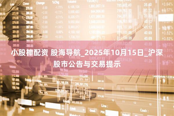 小股神配资 股海导航_2025年10月15日_沪深股市公告与交易提示