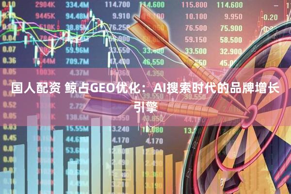 国人配资 鲸占GEO优化：AI搜索时代的品牌增长引擎