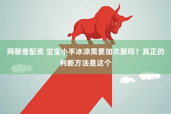 网眼查配资 宝宝小手冰凉需要加衣服吗？真正的判断方法是这个