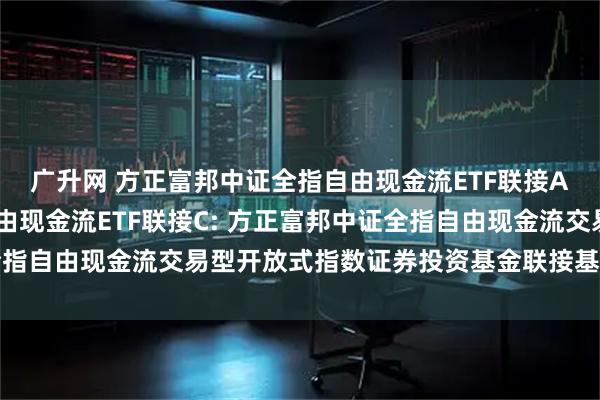 广升网 方正富邦中证全指自由现金流ETF联接A,方正富邦中证全指自由现金流ETF联接C: 方正富邦中证全指自由现金流交易型开放式指数证券投资基金联接基金招募说明书
