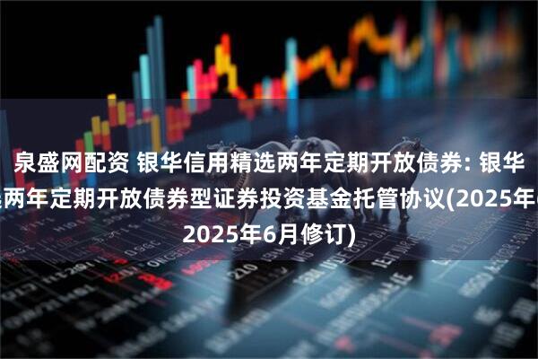 泉盛网配资 银华信用精选两年定期开放债券: 银华信用精选两年定期开放债券型证券投资基金托管协议(2025年6月修订)