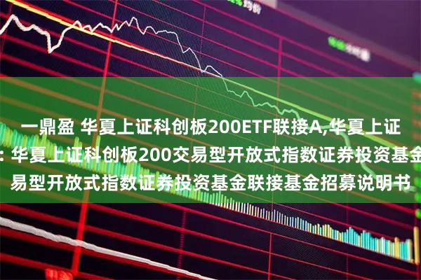 一鼎盈 华夏上证科创板200ETF联接A,华夏上证科创板200ETF联接C: 华夏上证科创板200交易型开放式指数证券投资基金联接基金招募说明书