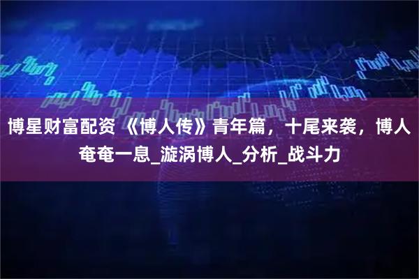 博星财富配资 《博人传》青年篇，十尾来袭，博人奄奄一息_漩涡博人_分析_战斗力