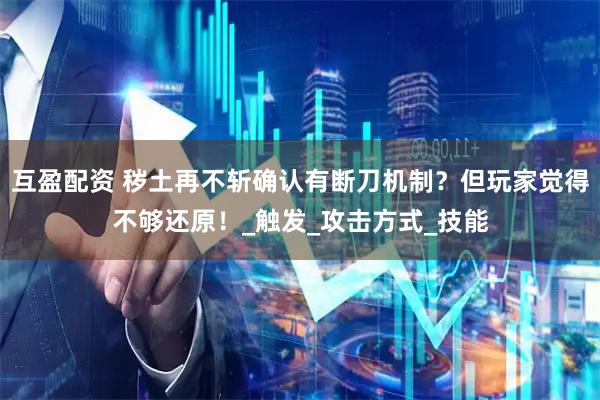 互盈配资 秽土再不斩确认有断刀机制？但玩家觉得不够还原！_触发_攻击方式_技能