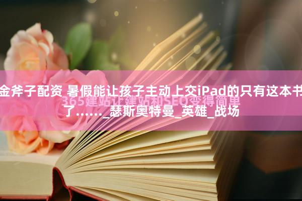 金斧子配资 暑假能让孩子主动上交iPad的只有这本书了......_瑟斯奥特曼_英雄_战场