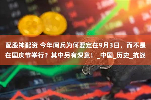 配股神配资 今年阅兵为何要定在9月3日,而不是在国庆节举行?其中另有深意!_中国_历史_抗战