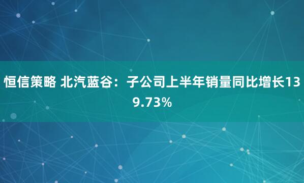 恒信策略 北汽蓝谷：子公司上半年销量同比增长139.73%
