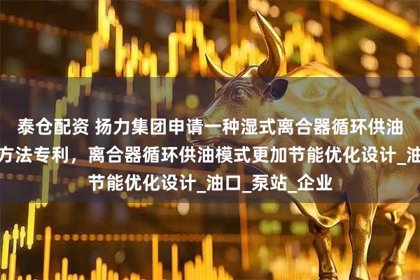 泰仓配资 扬力集团申请一种湿式离合器循环供油系统及其控制方法专利，离合器循环供油模式更加节能优化设计_油口_泵站_企业