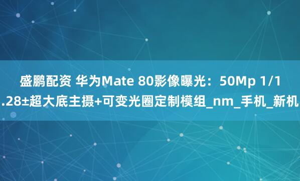 盛鹏配资 华为Mate 80影像曝光：50Mp 1/1.28±超大底主摄+可变光圈定制模组_nm_手机_新机
