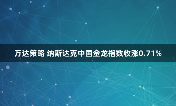 万达策略 纳斯达克中国金龙指数收涨0.71%