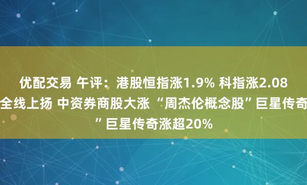 优配交易 午评：港股恒指涨1.9% 科指涨2.08% 科网股全线上扬 中资券商股大涨 “周杰伦概念股”巨星传奇涨超20%