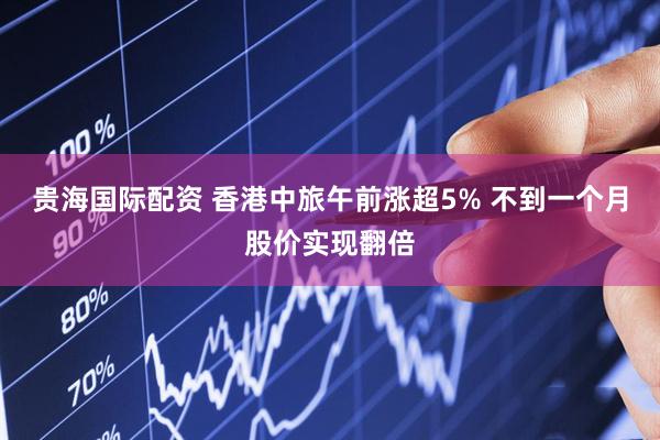 贵海国际配资 香港中旅午前涨超5% 不到一个月股价实现翻倍