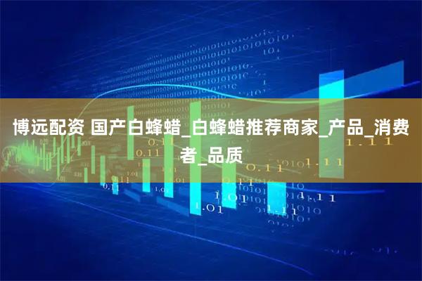 博远配资 国产白蜂蜡_白蜂蜡推荐商家_产品_消费者_品质