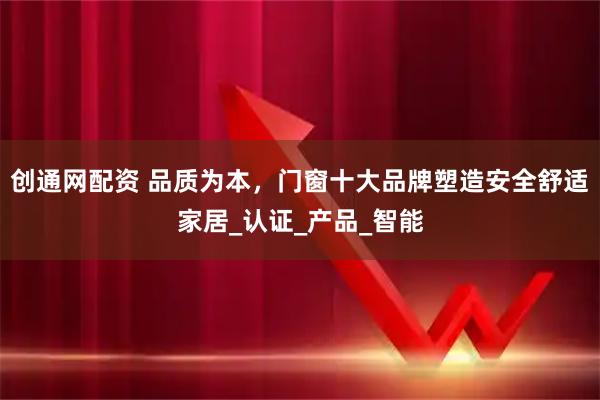 创通网配资 品质为本，门窗十大品牌塑造安全舒适家居_认证_产品_智能