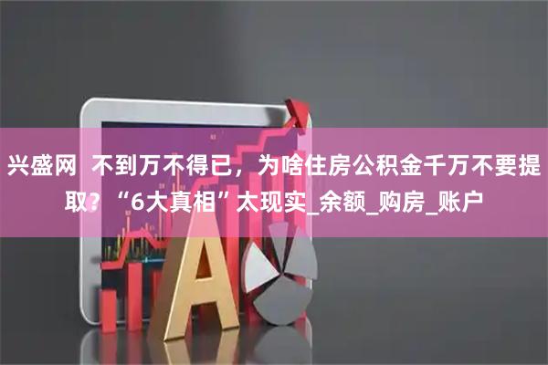 兴盛网  不到万不得已，为啥住房公积金千万不要提取？“6大真相”太现实_余额_购房_账户