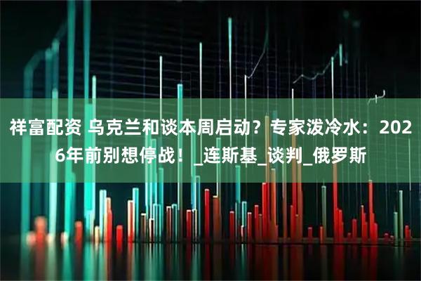 祥富配资 乌克兰和谈本周启动？专家泼冷水：2026年前别想停战！_连斯基_谈判_俄罗斯