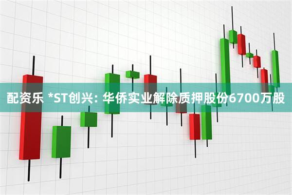 配资乐 *ST创兴: 华侨实业解除质押股份6700万股