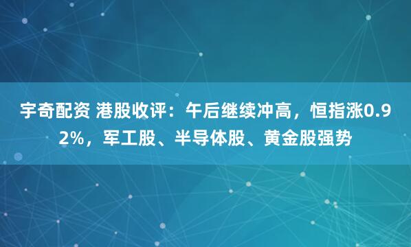 宇奇配资 港股收评：午后继续冲高，恒指涨0.92%，军工股、半导体股、黄金股强势