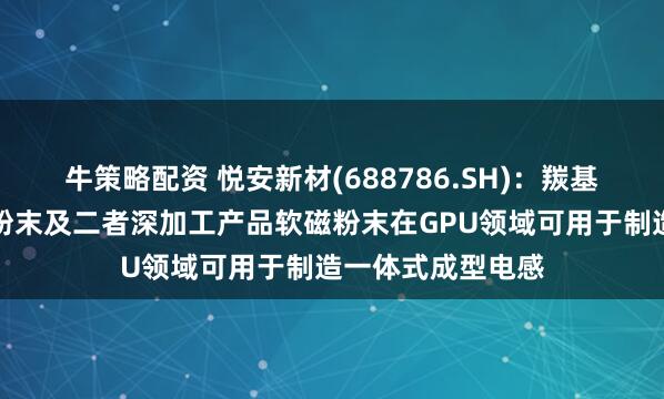 牛策略配资 悦安新材(688786.SH)：羰基铁粉、雾化合金粉末及二者深加工产品软磁粉末在GPU领域可用于制造一体式成型电感
