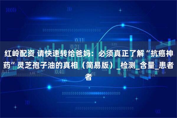 红岭配资 请快速转给爸妈：必须真正了解“抗癌神药”灵芝孢子油的真相（简易版）_检测_含量_患者