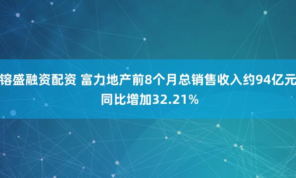 镕盛融资配资 富力地产前8个月总销售收入约94亿元 同比增加32.21%