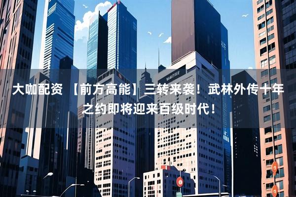 大咖配资 【前方高能】三转来袭！武林外传十年之约即将迎来百级时代！