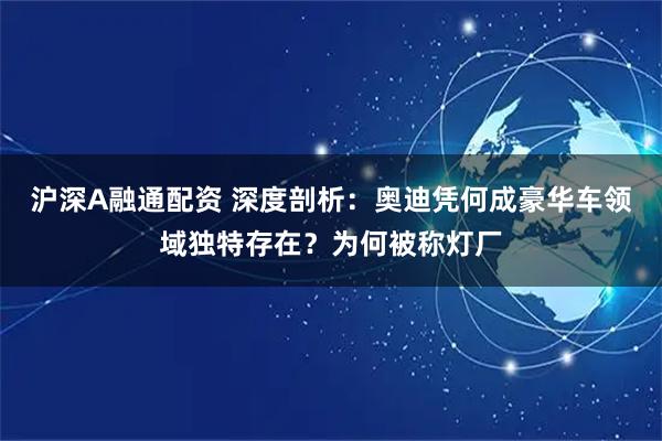 沪深A融通配资 深度剖析：奥迪凭何成豪华车领域独特存在？为何被称灯厂