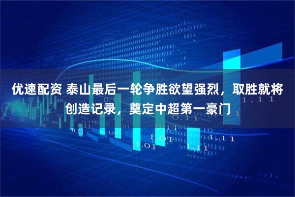 优速配资 泰山最后一轮争胜欲望强烈，取胜就将创造记录，奠定中超第一豪门