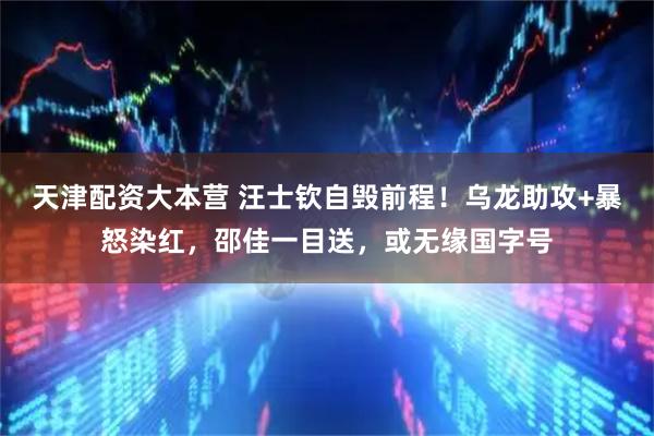 天津配资大本营 汪士钦自毁前程！乌龙助攻+暴怒染红，邵佳一目送，或无缘国字号