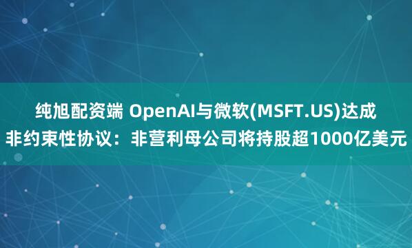 纯旭配资端 OpenAI与微软(MSFT.US)达成非约束性协议:非营利母公司将持股超1000亿美元