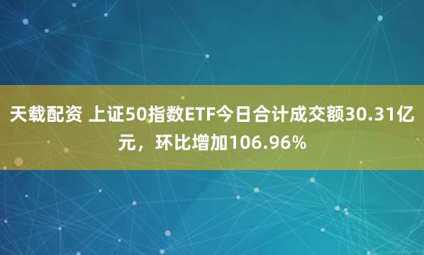天载配资 上证50指数ETF今日合计成交额30.31亿元，环比增加106.96%