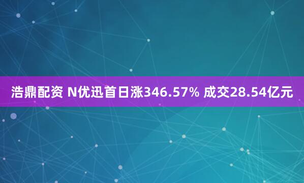 浩鼎配资 N优迅首日涨346.57% 成交28.54亿元