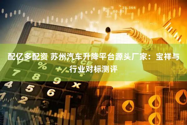 配亿多配资 苏州汽车升降平台源头厂家：宝祥与行业对标测评