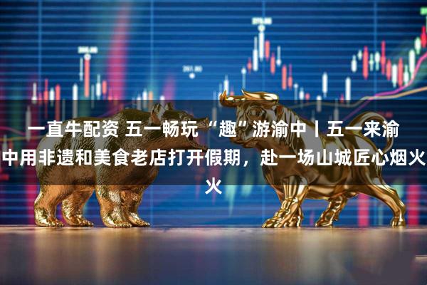 一直牛配资 五一畅玩 “趣”游渝中丨五一来渝中用非遗和美食老店打开假期，赴一场山城匠心烟火